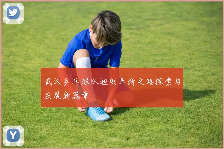 武汉乒乓球队控制革新之路探索与发展新篇章