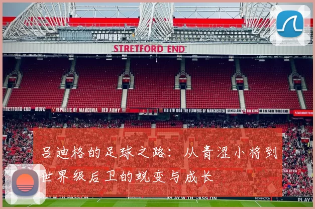 吕迪格的足球之路：从青涩小将到世界级后卫的蜕变与成长