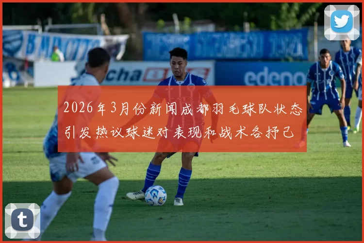 2026年3月份新闻成都羽毛球队状态引发热议球迷对表现和战术各抒己见